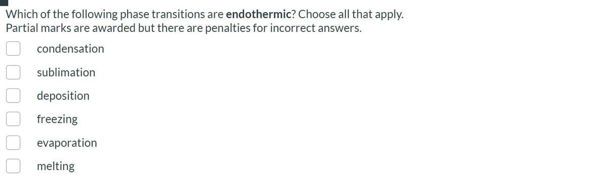 Which of the following phase transitions are endothermic? Choose all that apply.
Partial marks are awarded but there are penalties for incorrect answers.
condensation
sublimation
deposition
freezing
evaporation
melting
