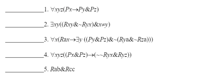 _1. Vxyz(Px→Py&Pz)
2. 3xy((Rxy&~Ryx)&x#y)
_3. Vx(Rax→3y ((Py&Pz)&-(Rya&~Rza)))
4. Vxyz((Px&P:)→(~~Ryx&Ryz))
5. Rab&Rcc
