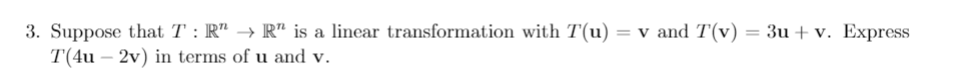 3. Suppose that T : R" → R" is a linear transformation with T(u)
T(4u – 2v) in terms of u and v.
= v and T(v) = 3u + v. Express
