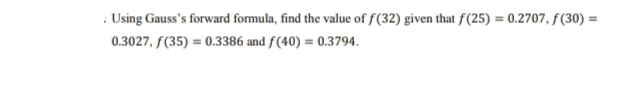 : Using Gauss's forward formula, find the value of f(32) given that f(25) = 0.2707, f(30) =
0.3027, f(35) = 0.3386 and f(40) = 0.3794.
