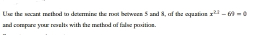 Use the secant method to determine the root between 5 and 8, of the equation x22 – 69 = 0
and compare your results with the method of false position.
