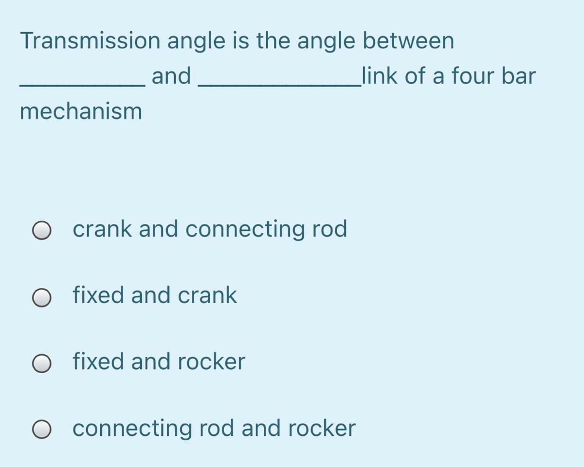 Transmission angle is the angle between
and
link of a four bar
mechanism
O crank and connecting rod
fixed and crank
O fixed and rocker
O connecting rod and rocker
