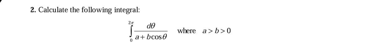 2. Calculate the following integral:
2π
0
de
a+bcose
where a> b>0