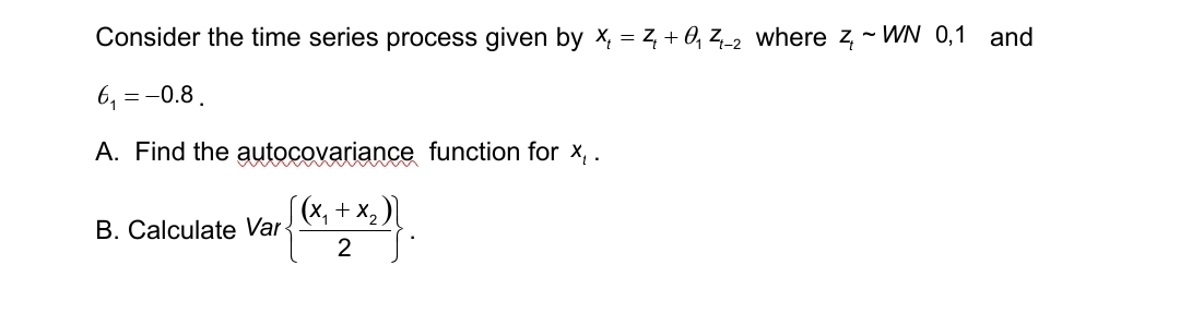 Consider the time series process given by x₁ = Z+0₁ 4-2 where 4 ~WN 0,1 and
6₁ = -0.8.
A. Find the autocovariance function for x₁ .
√(x₁ + x₂ )
2
B. Calculate Var
.