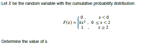 Let X be the random variable with the cumulative probability distribution:
0
F(x)=
1 = {xx ²₁
x < 0
0<x<2
1,
x>2
Determine the value of k.