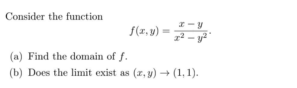 Consider the function
x – Y
f (x, y)
x² – y2"
(a) Find the domain of f.
(b) Does the limit exist as (x, y) → (1, 1).
