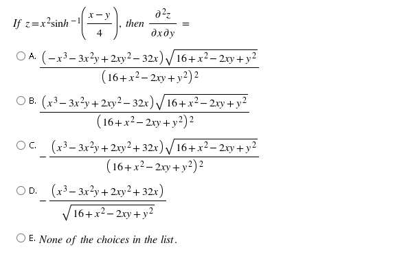 X- y
If z=x?sinh -
4
then
дхду
O A. (-x3– 3x?y +2xy2 – 32x) /16+x²– 2xy + y²
(16+x?- 2xy +y?)?
O B. (x3– 3x?y+ 2ry2 – 32x) /16+x² – 2xy + y²
(16+x²- 2xy + y?) 2
O. (x3– 3x²y + 2xy² + 32x) /16+x²– 2xy + y²
(16+x2- 2xy + y²)²
O D.
(x³ – 3x²y+2xy²+ 32x)
16+x2– 2xy + y2
O E. None of the choices in the list.
