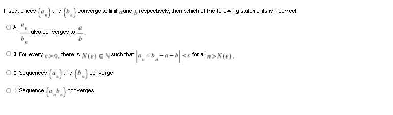 If sequences (a ) and (b) converge to limit aand , respectively, then which of the following statements is incorrect
O A.
a
also converges to
O B. For every e>0, there is N(e) EN Such that
+b
for all
n>N(e).
O. Sequences (a and (b converge.
O D. Sequence (a b converges.
