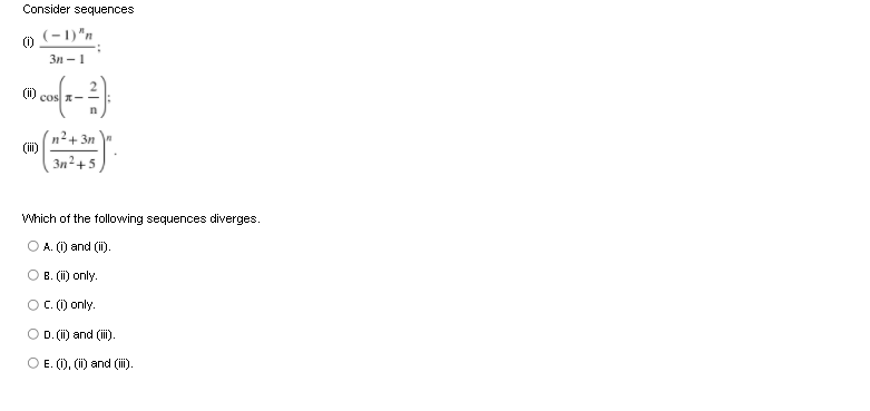 Consider sequences
(-1)"n
Зи — 1
n
n+ 3n
(ii)
3n2+5
Which of the following sequences diverges.
O A. () and (i).
B. (ii) only.
O C. () only.
O D. (i) and (ii).
O E. (), (i) and (i).
