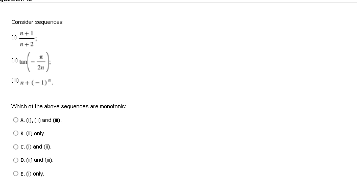 Consider sequences
n+1
n+2
(ii)
tan
2n
(i) n+ (-1)".
Which of the above sequences are monotonic:
O A. (), (i) and (ii).
O B. (ii) only.
O C. () and (i).
D. (i) and (ii).
O E. () only.
