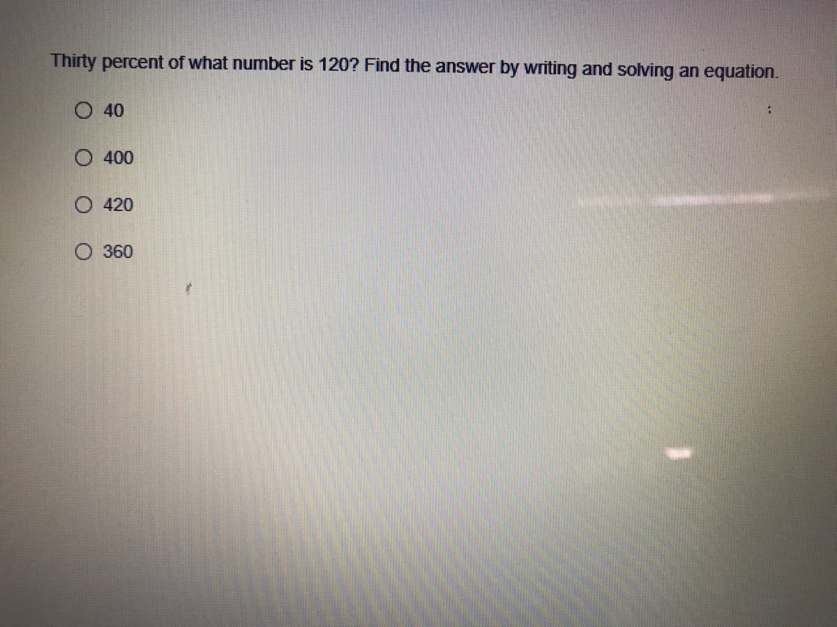 Thirty percent of what number is 120? Find the answer by writing and solving an equation.
O 40
400
O 420
O 360
