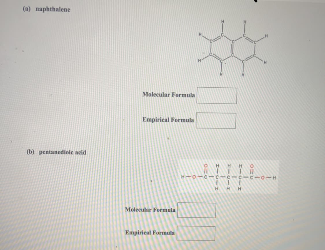 (a) naphthalene
Molecular Formula
Empirical Formula
(b) pentanedioic acid
H HO
H-O-C--c-c-c-c-o-H
HHH
Molecular Formula
Empirical Formula
