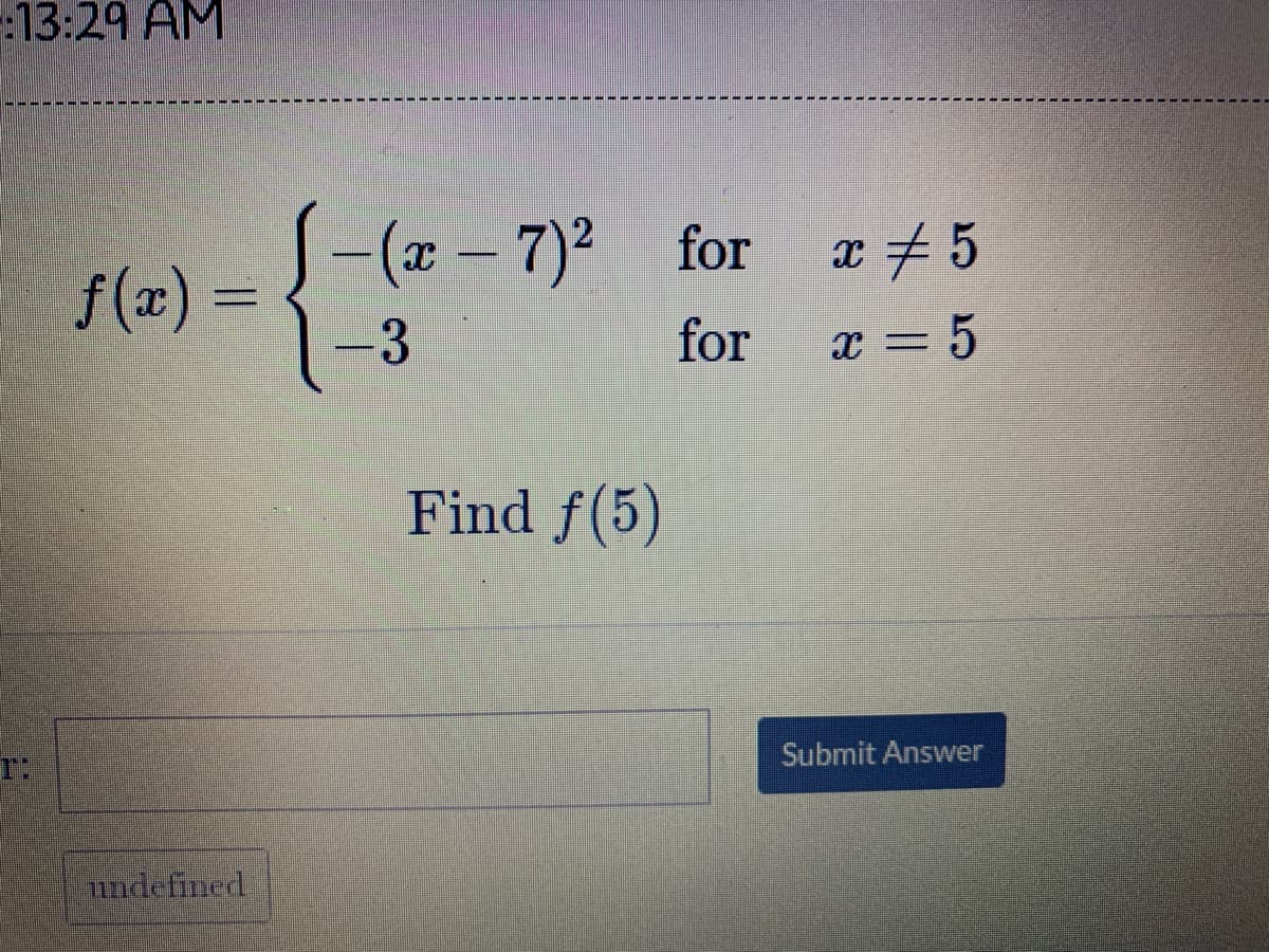 :13:29 AM
(x – 7)² for
x # 5
f (x) =
-3
for
= 5
Find f(5)
Submit Answer
undefined
