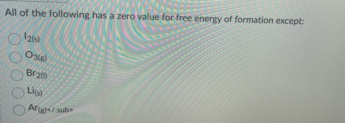 All of the following has a zero value for free energy of formation except:
12(s)
03(g)
Br2(1)
Li(s)
Ar(g)</sub>