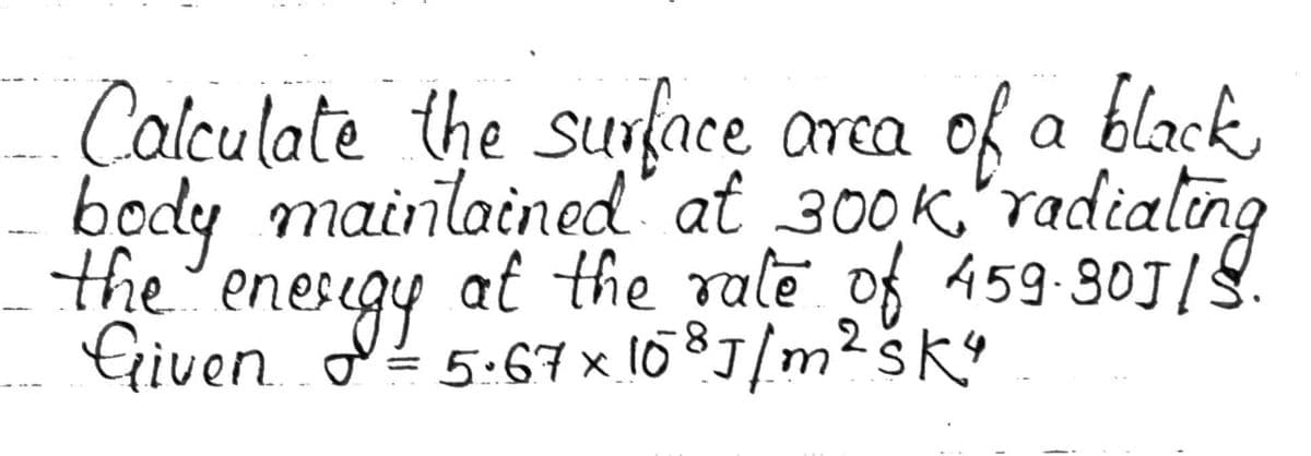 - of a black,
body maiilained" at 300K'radialing
the enesigy af the rale of 459 80J1§
Calculate the surface area
.
Given 5.67 x 10 8J/m²šk°
Given. o
8J/m²sk°
%3D
