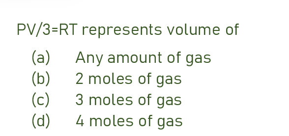 PV/3=RT represents volume of
(a) Any amount of gas
(b)
2 moles of gas
3 moles of gas
(c)
(d)
4 moles of gas
