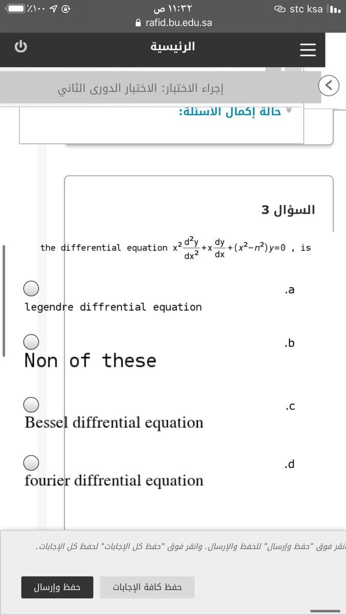 ۱:۳۲ ۱ ص
A rafid.bu.edu.sa
O stc ksa l.
الرئيسية
إجراء الاختبار: الاختبار الدوري الثاني
السؤال 3
dy
the differential equation x20+x Y + (x²-n²)y=0 , is
dx2
.a
legendre diffrential equation
.b
Non
of these
.c
Bessel diffrential equation
.d
fourier diffrential equation
نقر فوق "حفظ وإرسال" ل لحفظ والإرسال. وانقر فوق "حفظ كل الإجابات" لحفظ كل الإجابات.
حفظ وإرسال
حفظ كافة الإجابات
II
