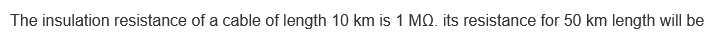 The insulation resistance of a cable of length 10 km is 1 MQ. its resistance for 50 km length will be
