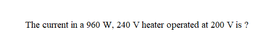 The current in a 960 W, 240 V heater operated at 200 V is ?
