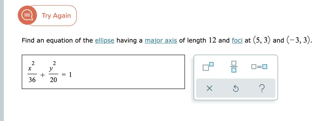 Try Again
Find an equation of the ellipse having a major axis of length 12 and foci at (5, 3) and (-3, 3).
2
2
D=0
y
+
= 1
36
20
?
