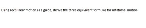 Using rectilinear motion as a guide, derive the three equivalent formulas for rotational motion.
