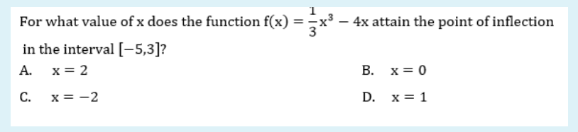 For what value of x does the function f(x) =x³
– 4x attain the point of inflection
in the interval[-5,3]?
A. x= 2
B. x= 0
С.
x = -2
D. х3D 1
