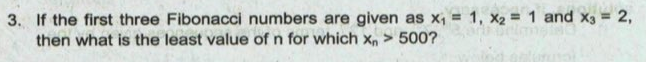 3. If the first three Fibonacci numbers are given as x = 1, x2 = 1 and x3 = 2,
then what is the least value of n for which x, > 500?
