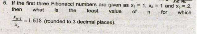 5. If the first three Fibonacci numbers are given as X1 = 1, x2 = 1 and x3 = 2,
then
what
is
the
least
value
of
for
which
In+l =1.618 (rounded to 3 decimal places).
