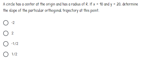 A circle has a center at the origin and has a radius of R. If x = 10 and y = 20, determine
the slope of the particular orthogonal trajectory at this point.
O 2
O 2
O -1/2
O 1/2
