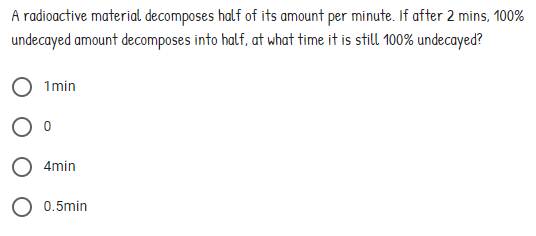 A radioactive material decomposes half of its amount per minute. If after 2 mins, 100%
undecayed amount decomposes into half, at what time it is still 100% undecayed?
1min
4min
O 0.5min
