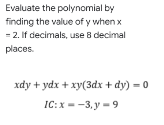 Evaluate the polynomial by
finding the value of y when x
= 2. If decimals, use 8 decimal
places.
xdy + ydx + xy(3dx + dy) = 0
IC:x =-3,y= 9
