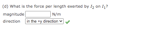 (d) What is the force per length exerted by I2 on I1?
magnitude
N/m
direction
in the +y direction
