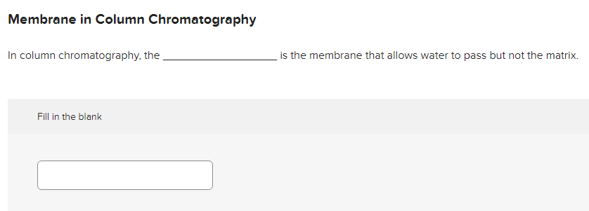 Membrane in Column Chromatography
In column chromatography, the
is the membrane that allows water to pass but not the matrix.
Fill in the blank
