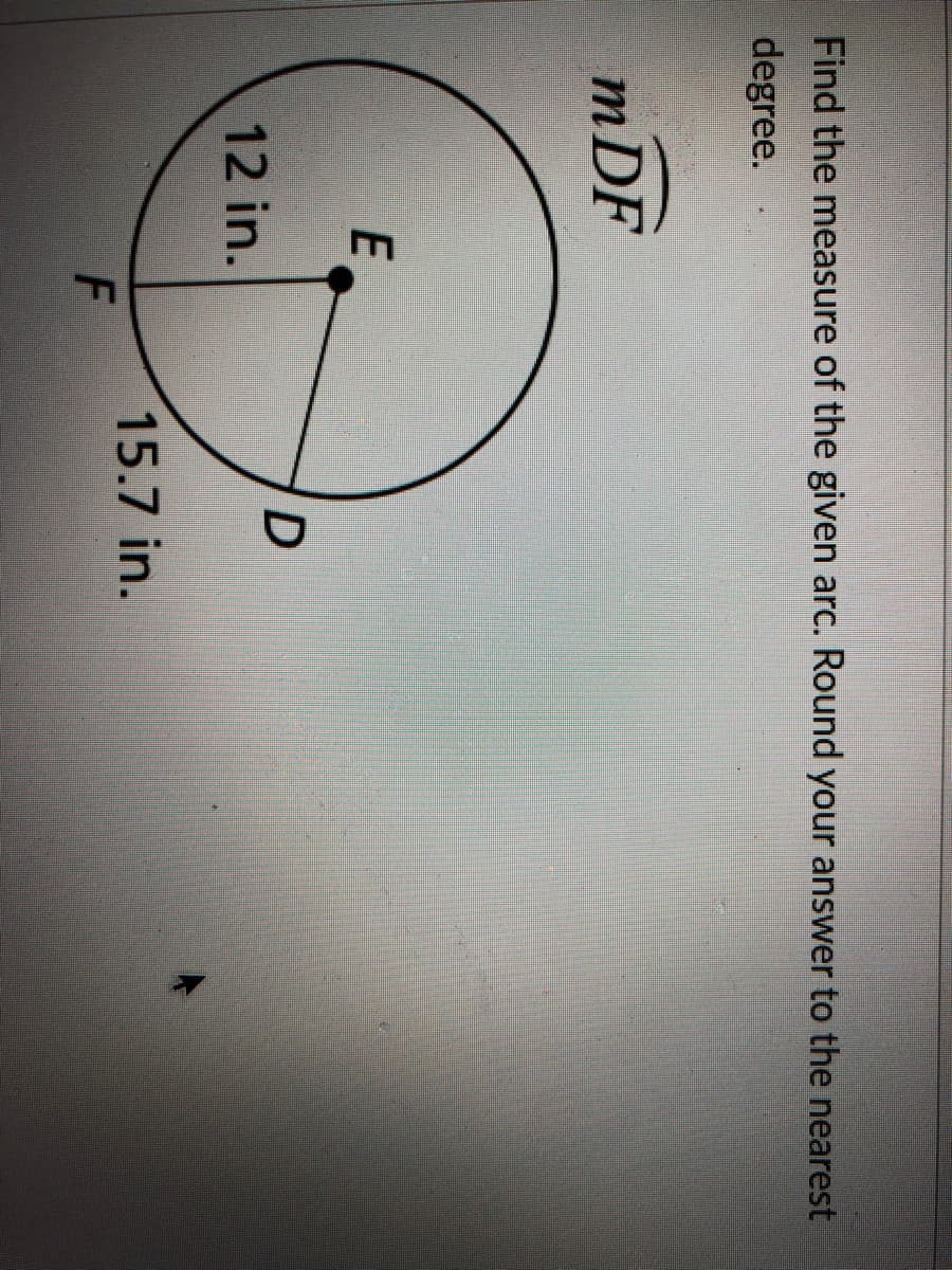 Find the measure of the given arc. Round your answer to the nearest
degree.
mDF
12 in.
15.7 in.
