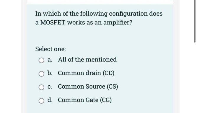 In which of the following configuration does
a MOSFET works as an amplifier?
Select one:
O a. All of the mentioned
O b. Common drain (CD)
O c. Common Source (CS)
O d. Common Gate (CG)