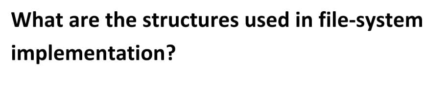 What are the structures used in file-system
implementation?