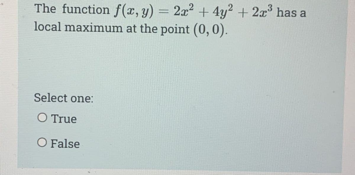 The function f(x, y) = 2x² + 4y² + 2x³ has a
local maximum at the point (0, 0).
Select one:
O True
O False