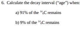 6. Calculate the decay interval ("age") when:
a) 91% of the ¹C remains
b) 9% of the ¹C remains