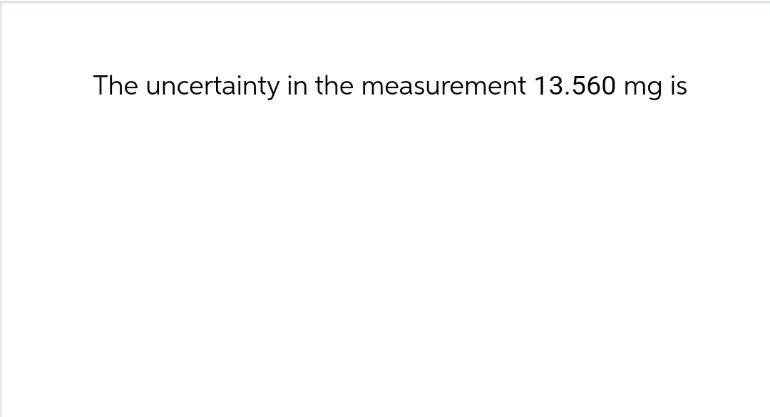 The uncertainty in the measurement 13.560 mg is