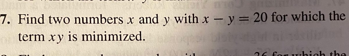 7. Find two numbers x and y with x- y = 20 for which the
term xy is minimized.
for which the
