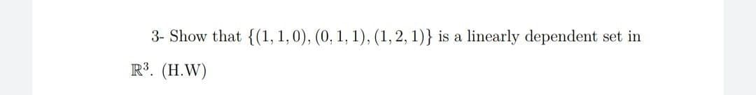 3- Show that {(1, 1, 0), (0, 1, 1), (1,2, 1)} is a linearly dependent set in
R3. (H.W)
