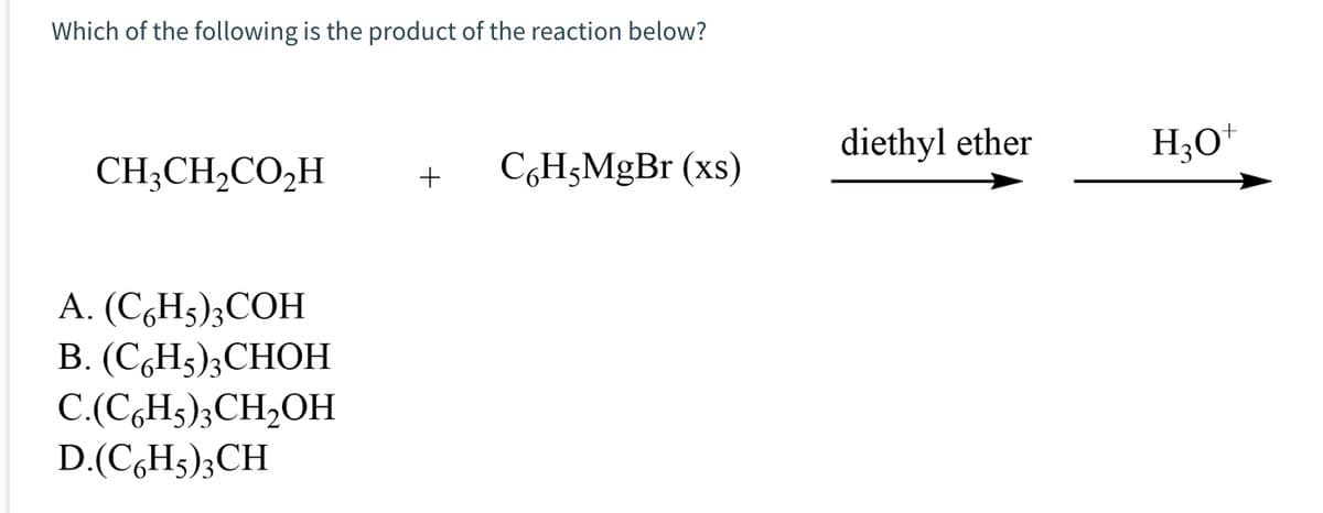 Which of the following is the product of the reaction below?
CH3CH₂CO₂H
A. (C6H5)3COH
B. (C6H5) 3 CHOH
C.(C6H5)3CH₂OH
D.(C6H5)3CH
+
C6H5MgBr (xs)
diethyl ether
H₂O¹