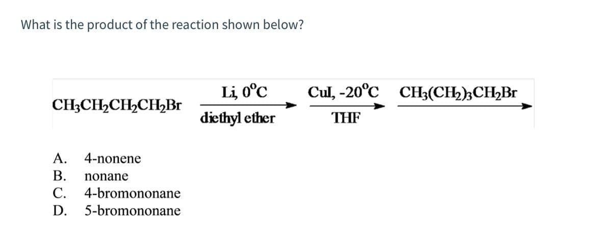 What is the product of the reaction shown below?
CH3CH₂CH₂CH₂Br
ABCD
A. 4-nonene
nonane
B.
C.
D.
4-bromononane
5-bromononane
Lị, 0°c
diethyl ether
Cul, -20°C CH3(CH₂)3CH₂Br
THF