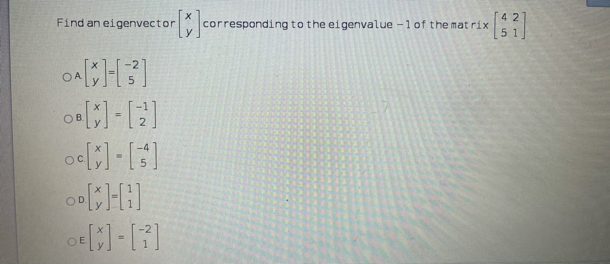 Find an eigenvector
4 2
corresponding to the eigenvalue - 1 of the matrix
5 1
-2
OA.
OB.
-4
