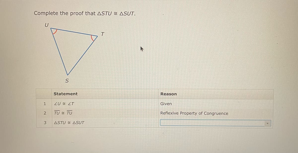 Complete the proof that ASTU ≈ ASUT.
U
1
S
2
Statement
ZULT
TU TU
3 ASTU ASUT
T
Reason
Given
Reflexive Property of Congruence