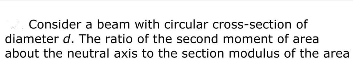 Consider a beam with circular cross-section of
diameter d. The ratio of the second moment of area
about the neutral axis to the section modulus of the area