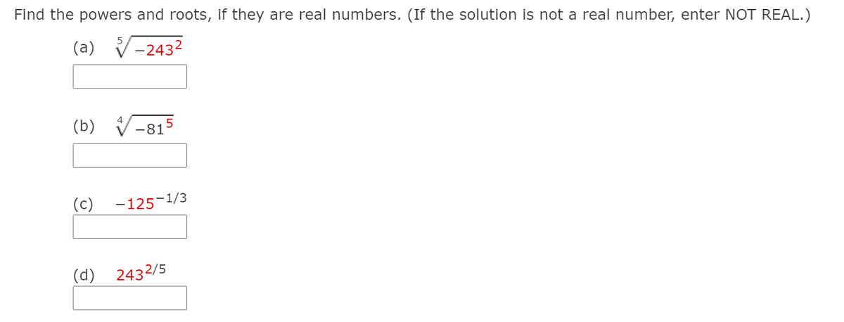 Find the powers and roots, if they are real numbers. (If the solution is not a real number, enter NOT REAL.)
(a)
-2432
(b)
-81
(c)
-125-1/3
(d)
2432/5
