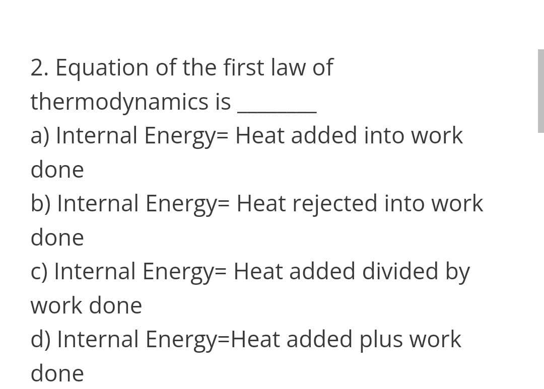 2. Equation of the first law of
thermodynamics is
a) Internal Energy3 Heat added into work
done
b) Internal Energy= Heat rejected into work
done
C) Internal Energy3 Heat added divided by
work done
d) Internal Energy3Heat added plus work
done
