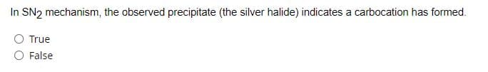 In SN2 mechanism, the observed precipitate (the silver halide) indicates a carbocation has formed.
True
O False
