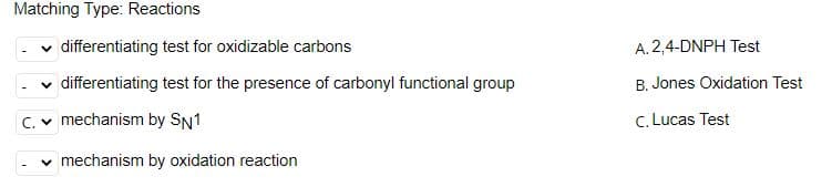 Matching Type: Reactions
differentiating test for oxidizable carbons
A. 2,4-DNPH Test
differentiating test for the presence of carbonyl functional group
B. Jones Oxidation Test
C. v mechanism by SN1
c. Lucas Test
v mechanism by oxidation reaction
